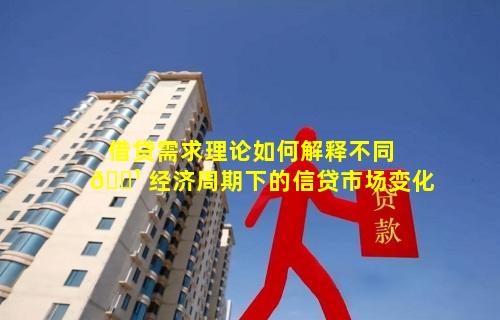 借贷需求理论如何解释不同 🌹 经济周期下的信贷市场变化